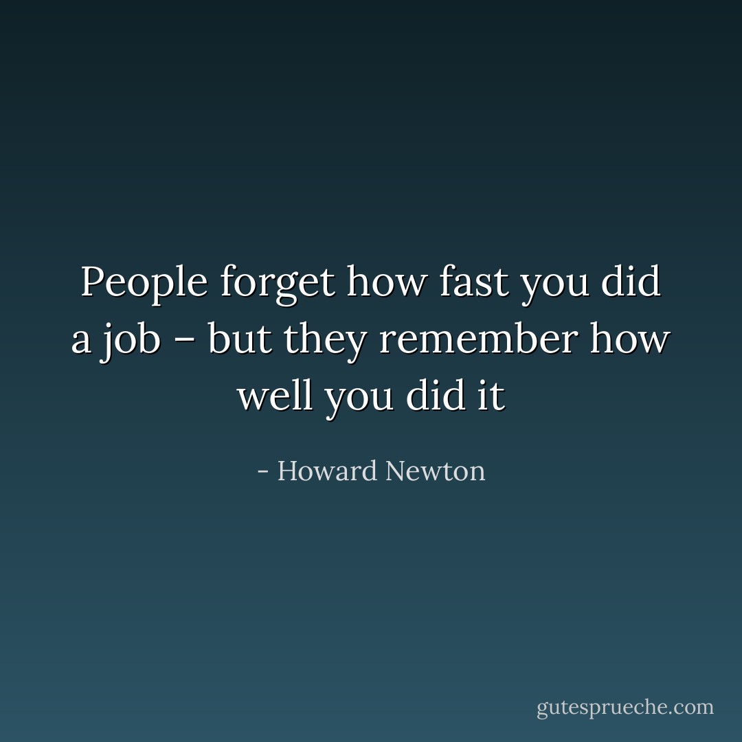 People forget how fast you did a job – but they remember how well you did it - Howard Newton