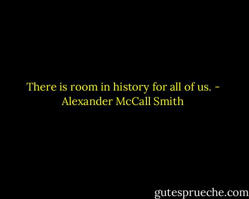 There is room in history for all of us. - Alexander McCall Smith
