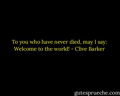 To you who have never died, may I say: Welcome to the world! - Clive Barker