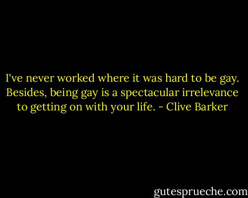 I've never worked where it was hard to be gay. Besides, being gay is a spectacular irrelevance to getting on with your life. - Clive Barker