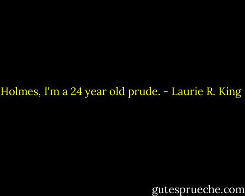Holmes, I'm a 24 year old prude. - Laurie R. King