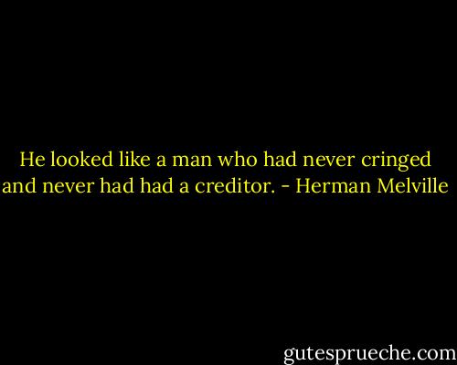 He looked like a man who had never cringed and never had had a creditor. - Herman Melville