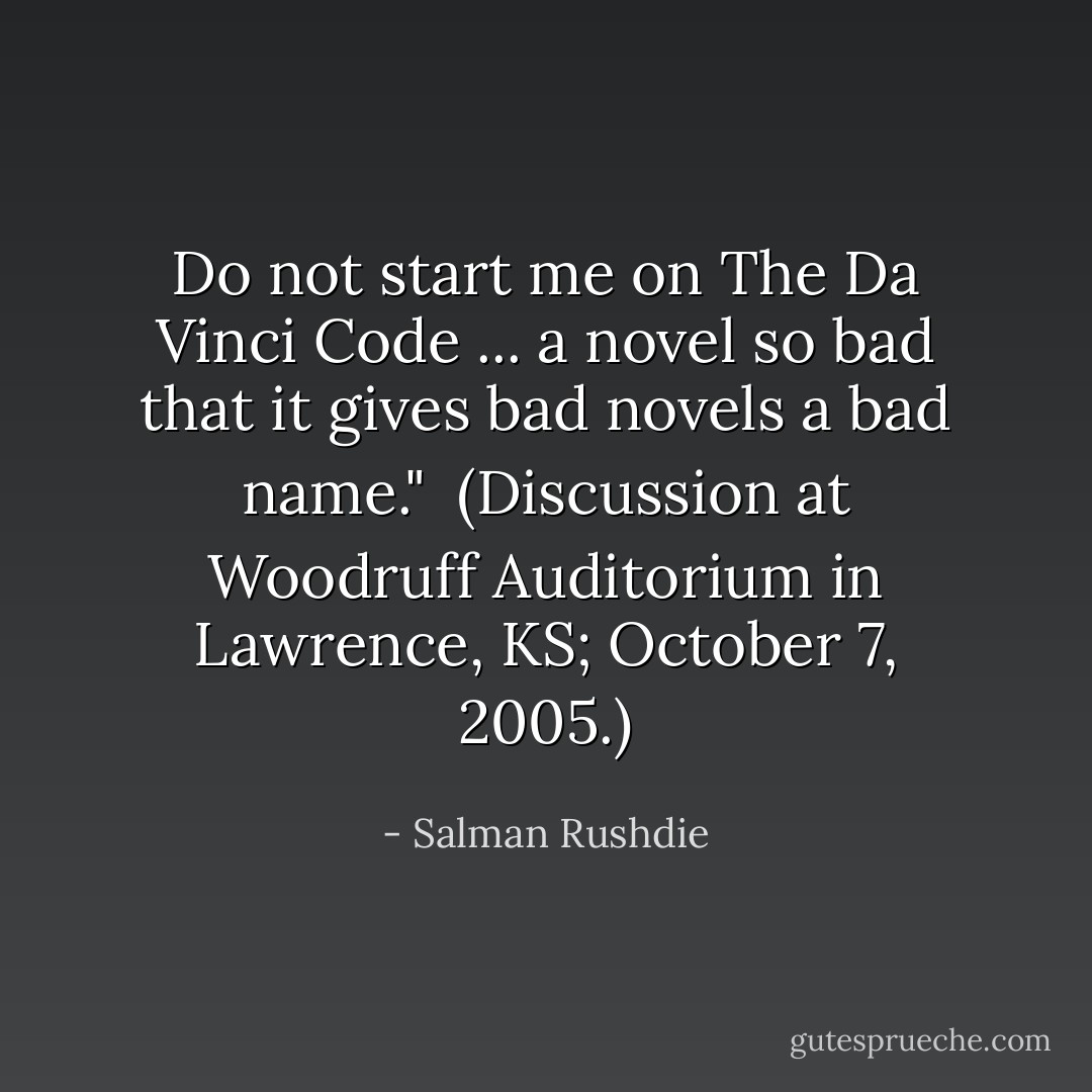 Do not start me on <i>The Da Vinci Code</i> ... a novel so bad that it gives bad novels a bad name."<br /><br />(Discussion at Woodruff Auditorium in Lawrence, KS; October 7, 2005.) - Salman Rushdie