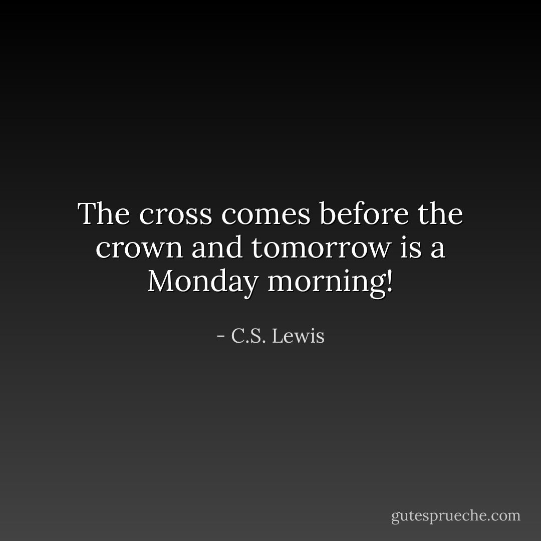 The cross comes before the crown and tomorrow is a Monday morning! - C.S. Lewis