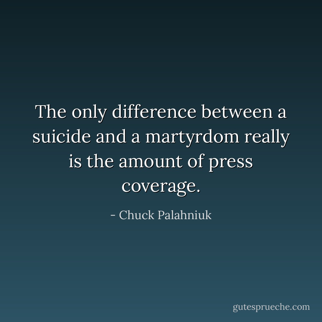 The only difference between a suicide and a martyrdom really is the amount of press coverage. - Chuck Palahniuk