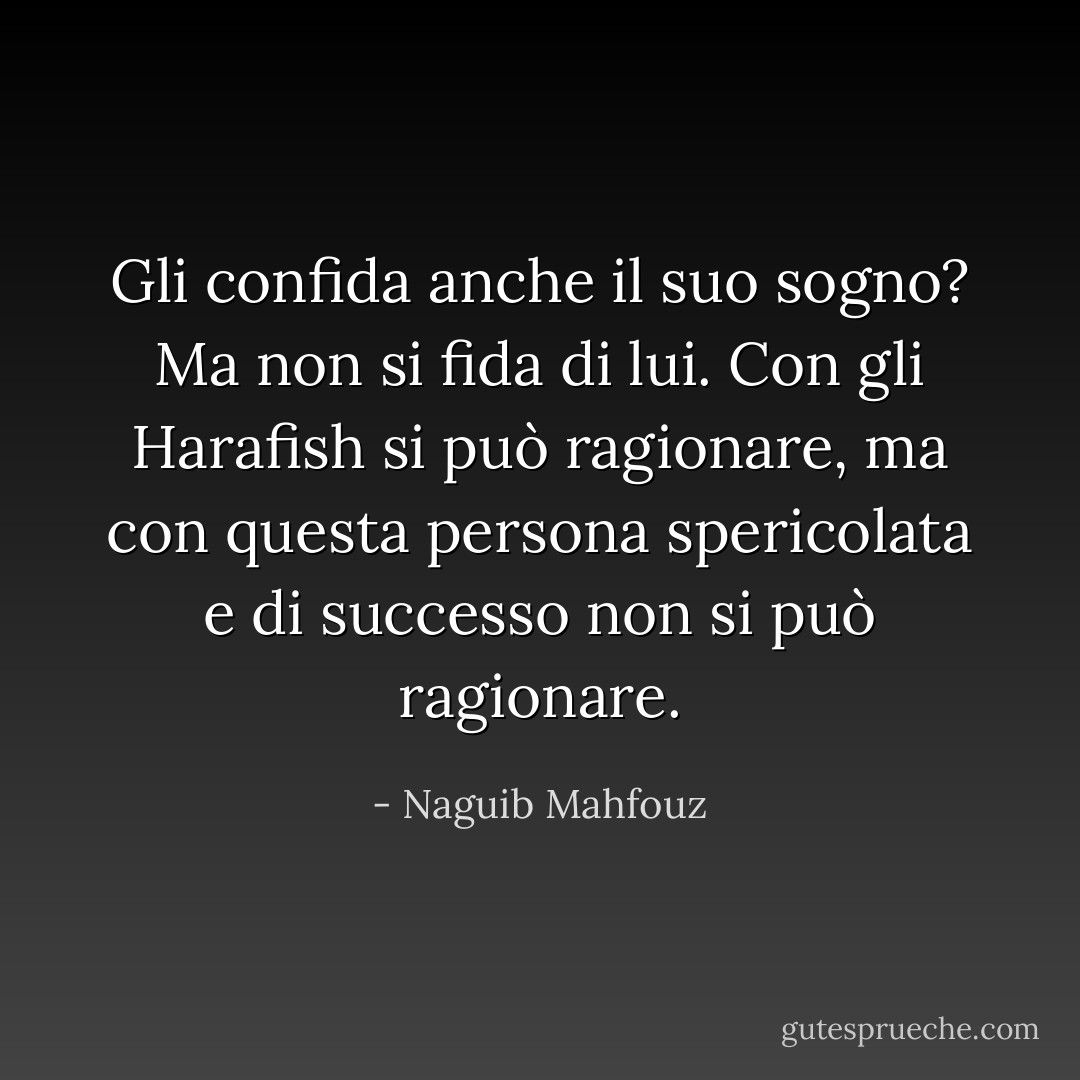 Gli confida anche il suo sogno? Ma non si fida di lui. Con gli Harafish si può ragionare, ma con questa persona spericolata e di successo non si può ragionare. - Naguib Mahfouz