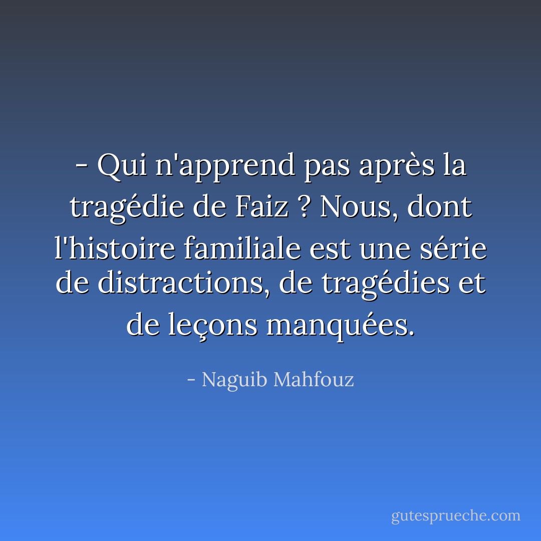 - Qui n'apprend pas après la tragédie de Faiz ? Nous, dont l'histoire familiale est une série de distractions, de tragédies et de leçons manquées. - Naguib Mahfouz