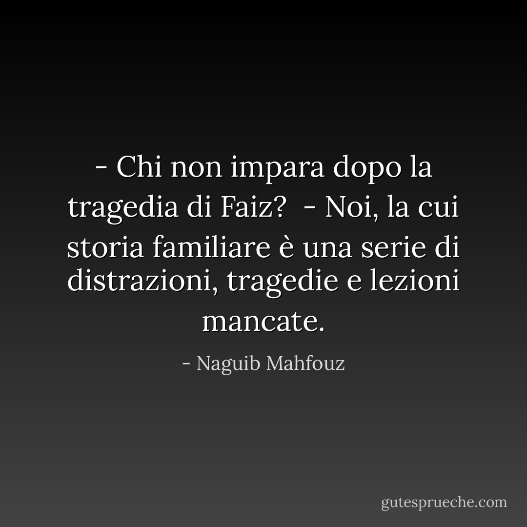 - Chi non impara dopo la tragedia di Faiz? <br />- Noi, la cui storia familiare è una serie di distrazioni, tragedie e lezioni mancate. - Naguib Mahfouz