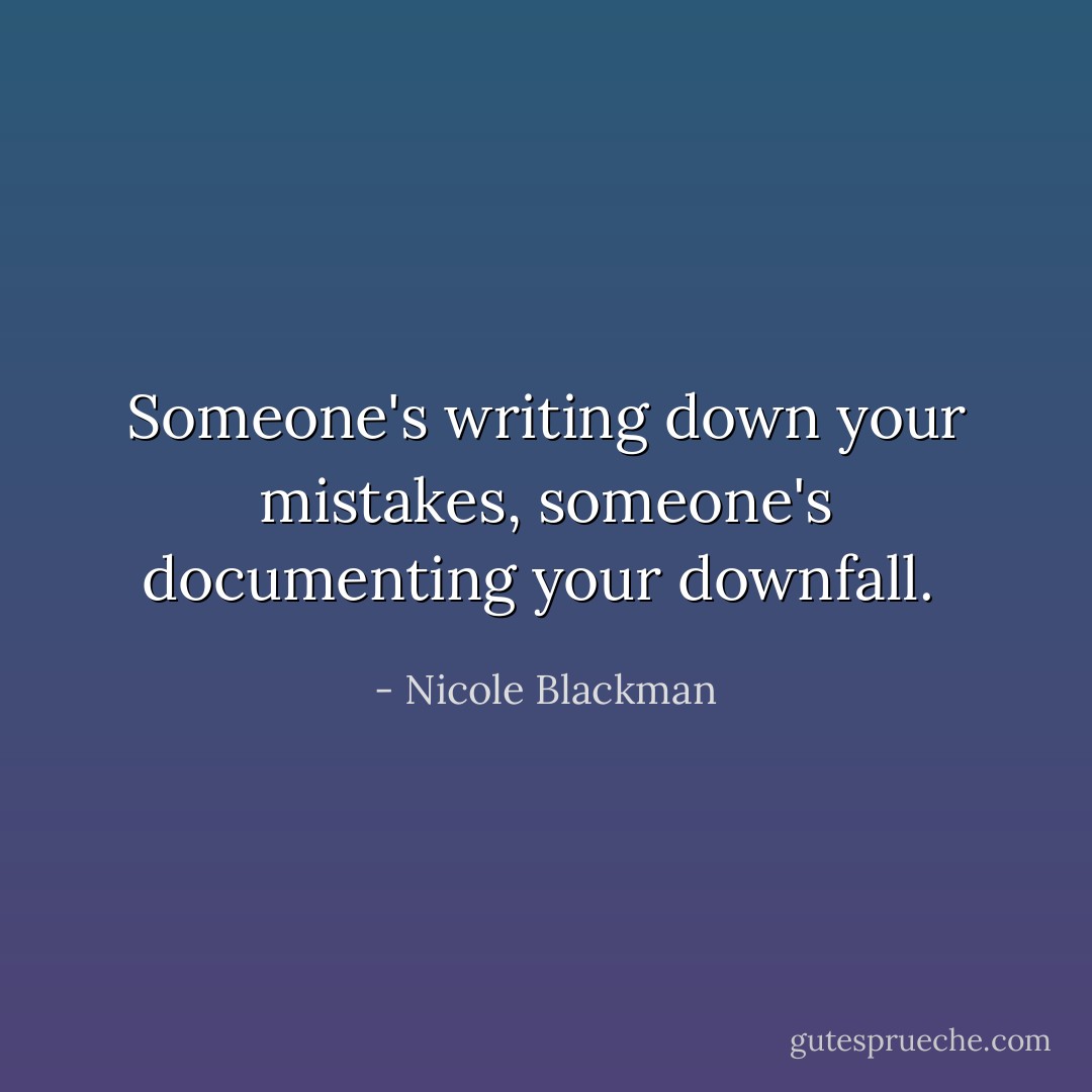 Someone's writing down your mistakes, someone's documenting your downfall.  - Nicole Blackman