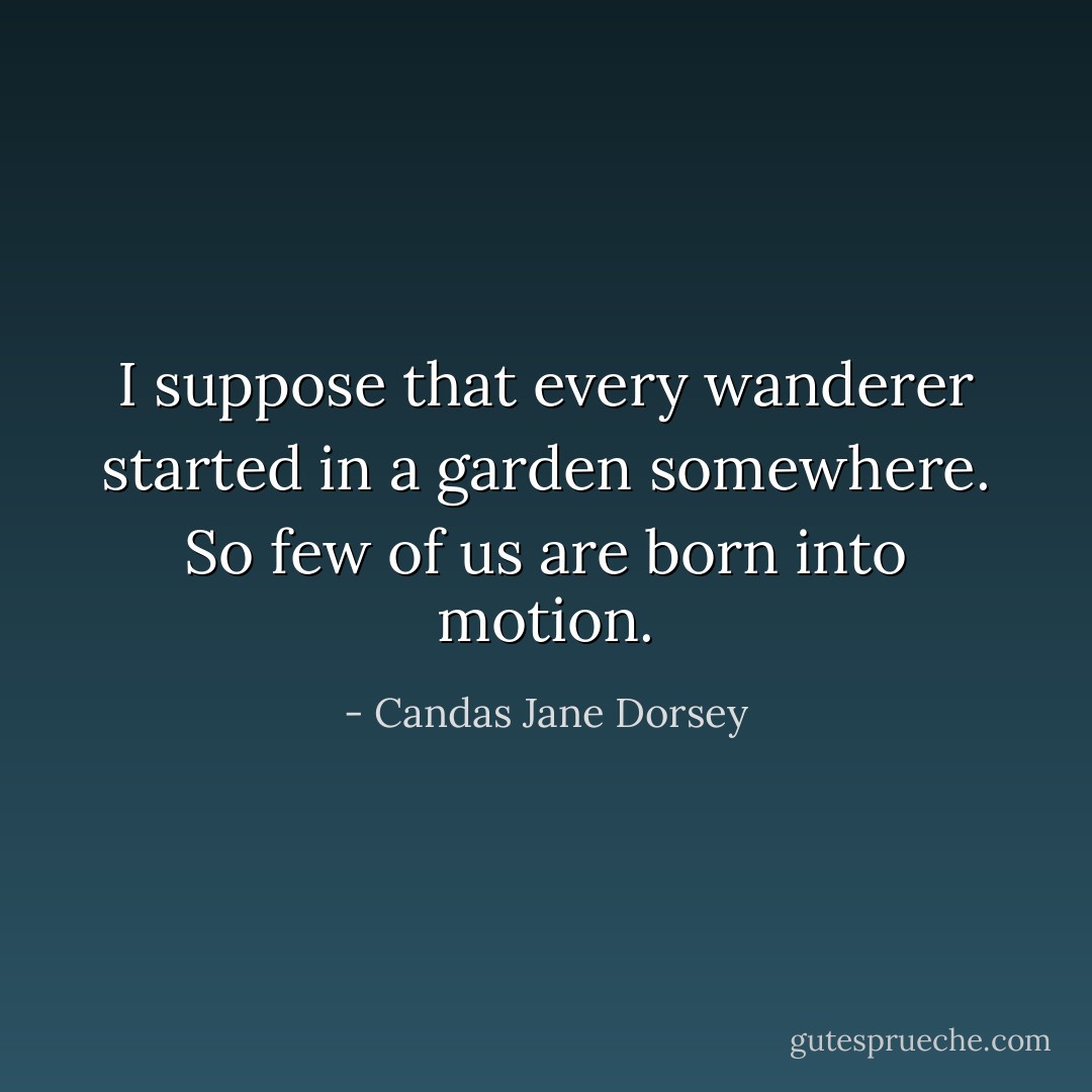 I suppose that every wanderer started in a garden somewhere. So few of us are born into motion. - Candas Jane Dorsey
