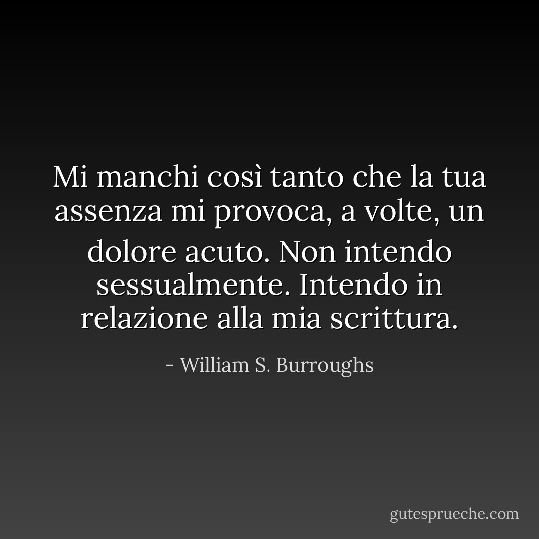 Mi manchi così tanto che la tua assenza mi provoca, a volte, un dolore acuto. Non intendo sessualmente. Intendo in relazione alla mia scrittura. - William S. Burroughs