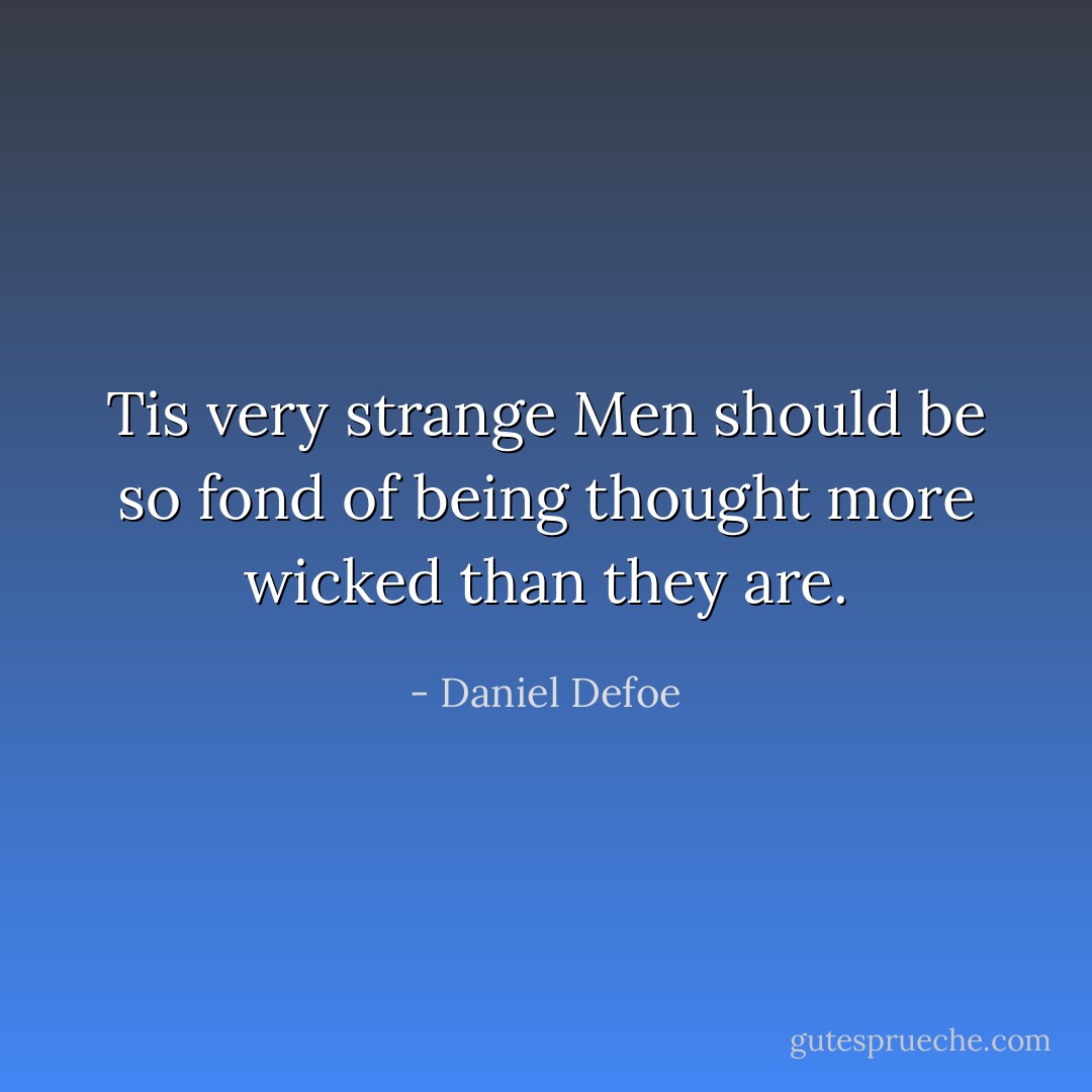 Tis very strange Men should be so fond of being thought more wicked than they are. - Daniel Defoe