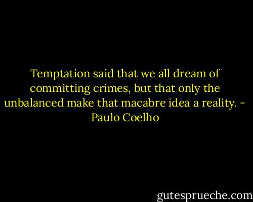 Temptation said that we all dream of committing crimes, but that only the unbalanced make that macabre idea a reality. - Paulo Coelho