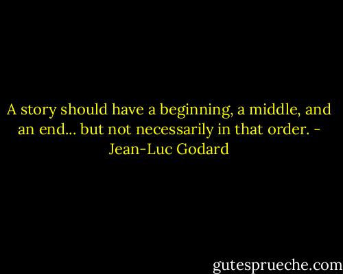 A story should have a beginning, a middle, and an end... but not necessarily in that order. - Jean-Luc Godard