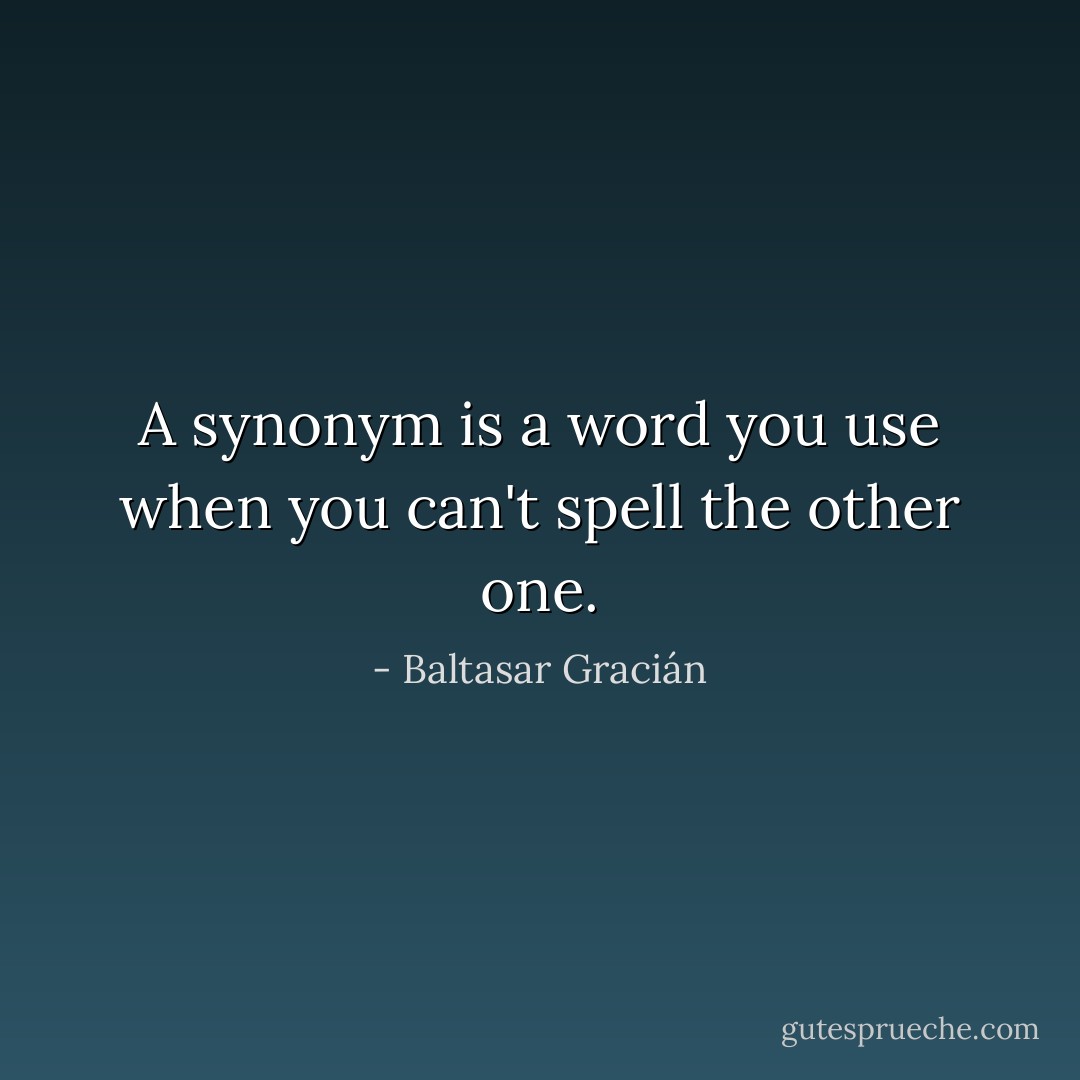 A synonym is a word you use when you can't spell the other one. - Baltasar Gracián