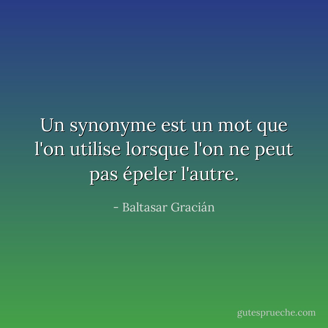 Un synonyme est un mot que l'on utilise lorsque l'on ne peut pas épeler l'autre. - Baltasar Gracián