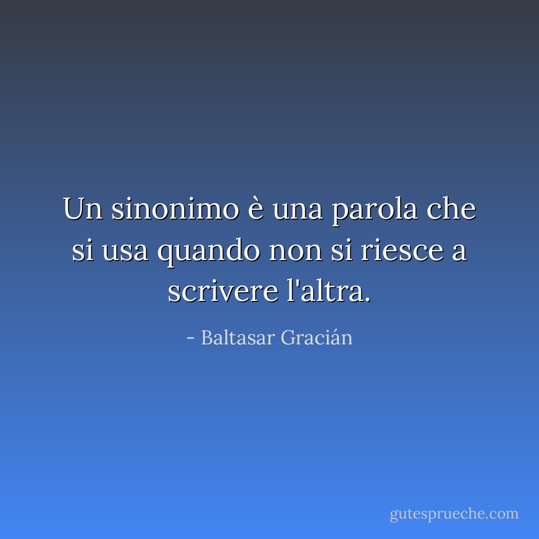 Un sinonimo è una parola che si usa quando non si riesce a scrivere l'altra. - Baltasar Gracián