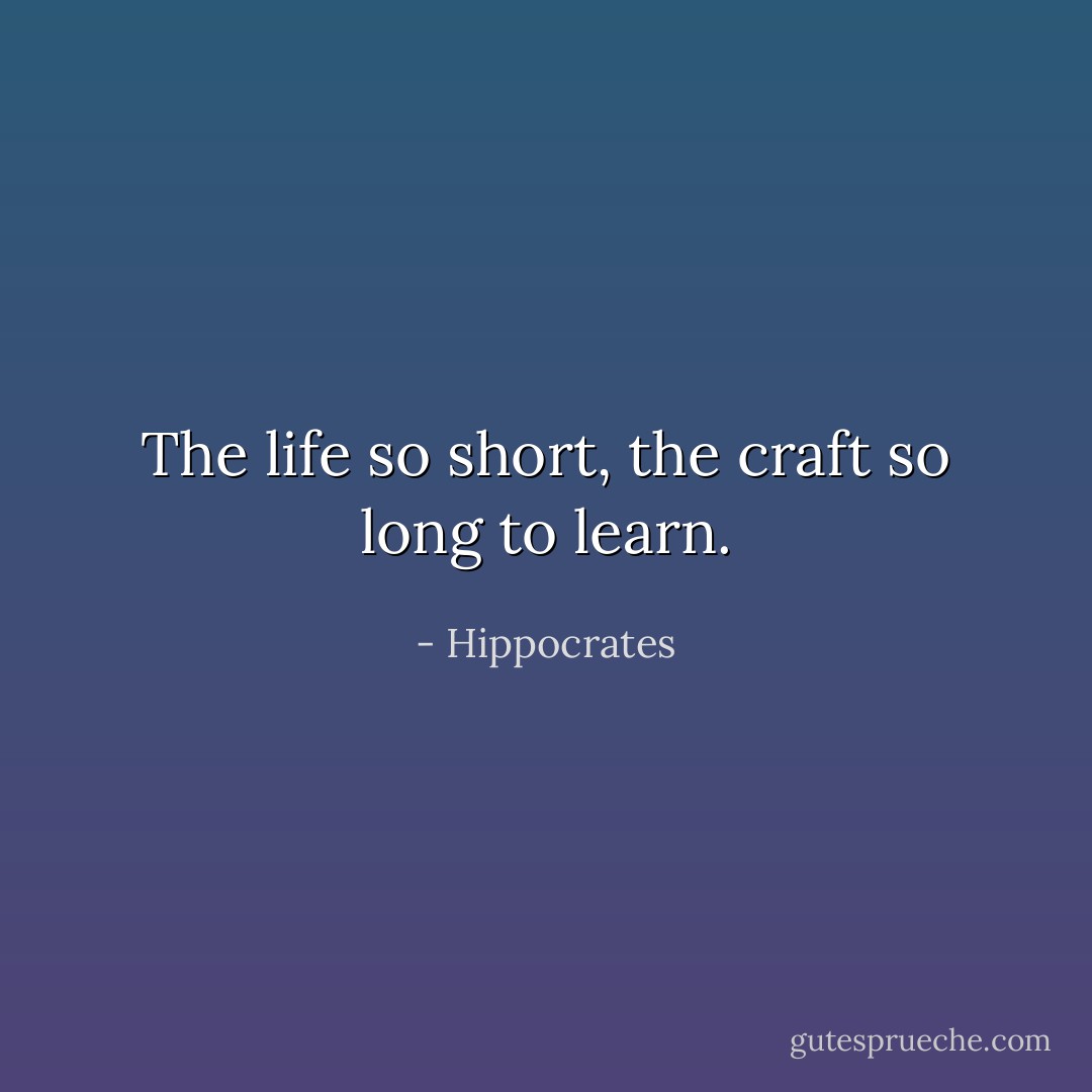 The life so short, the craft so long to learn. - Hippocrates
