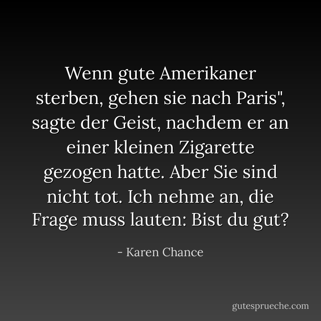 Wenn gute Amerikaner sterben, gehen sie nach Paris", sagte der Geist, nachdem er an einer kleinen Zigarette gezogen hatte.<br />Aber Sie sind nicht tot. Ich nehme an, die Frage muss lauten: Bist du gut? - Karen Chance<