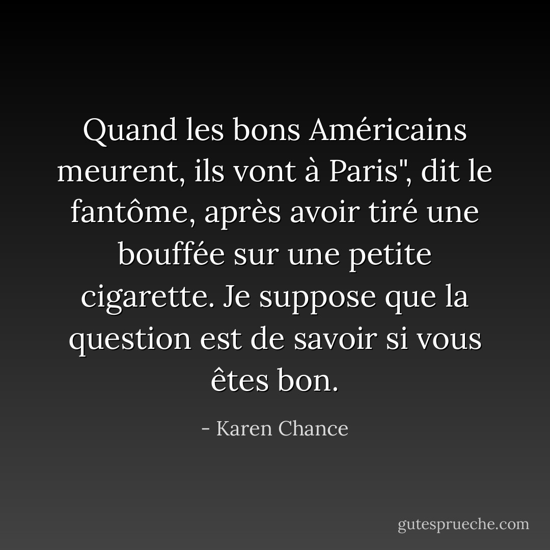 Quand les bons Américains meurent, ils vont à Paris", dit le fantôme, après avoir tiré une bouffée sur une petite cigarette. Je suppose que la question est de savoir si vous êtes bon. - Karen Chance