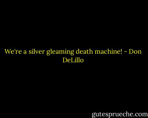 We're a silver gleaming death machine! - Don DeLillo