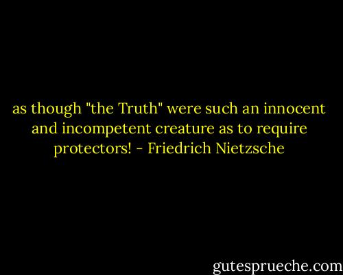 as though "the Truth" were such an innocent and incompetent creature as to require protectors! - Friedrich Nietzsche