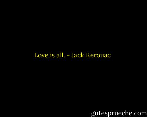 Love is all. - Jack Kerouac