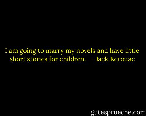 I am going to marry my novels and have little short stories for children. <br /> - Jack Kerouac