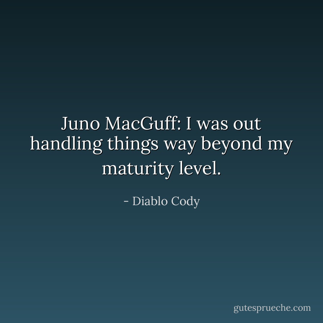 Juno MacGuff: I was out handling things way beyond my maturity level. - Diablo Cody