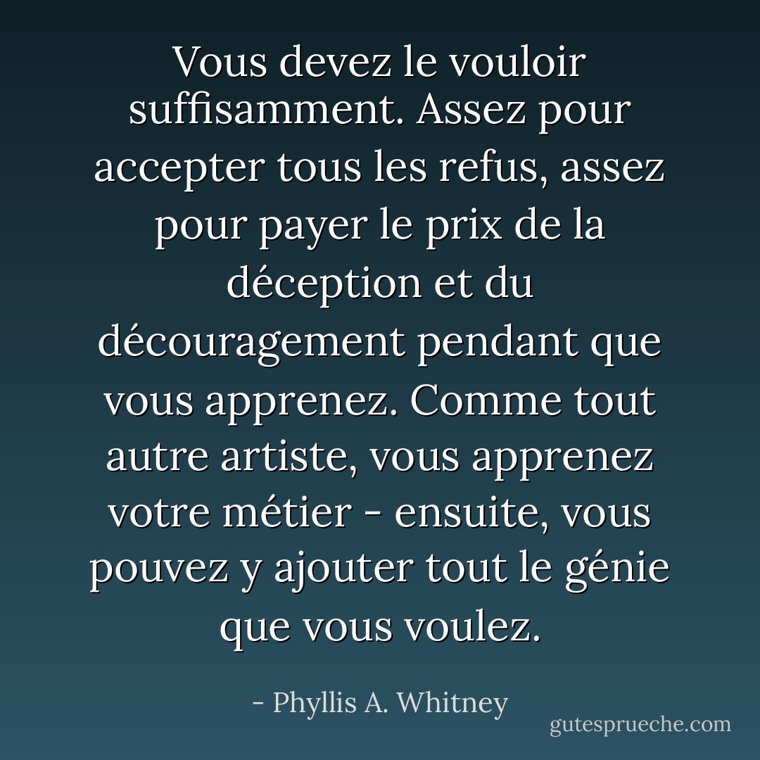 Vous devez le vouloir suffisamment. Assez pour accepter tous les refus, assez pour payer le prix de la déception et du découragement pendant que vous apprenez. Comme tout autre artiste, vous apprenez votre métier - ensuite, vous pouvez y ajouter tout le génie que vous voulez. - Phyllis A. Whitney