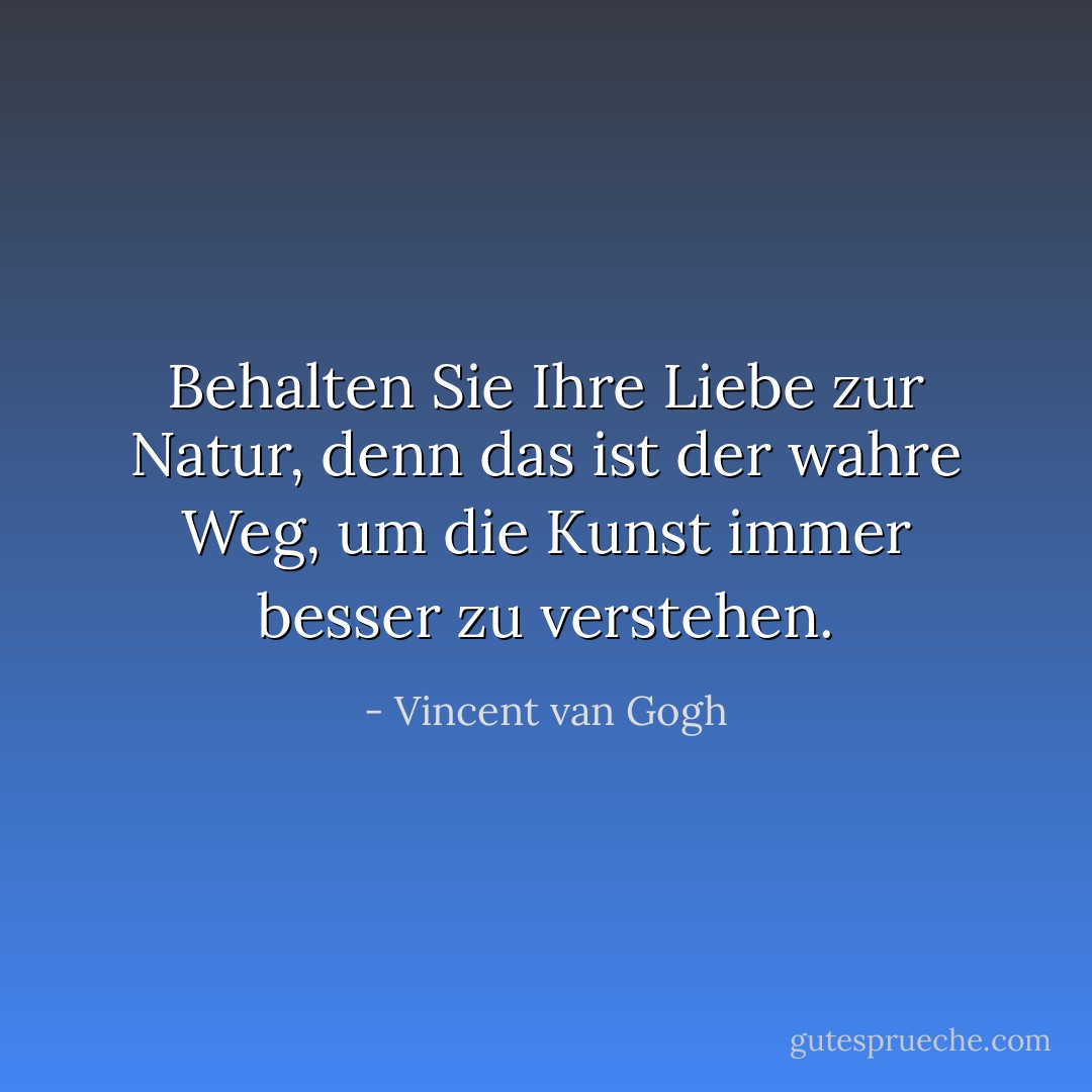 Behalten Sie Ihre Liebe zur Natur, denn das ist der wahre Weg, um die Kunst immer besser zu verstehen. - Vincent van Gogh<