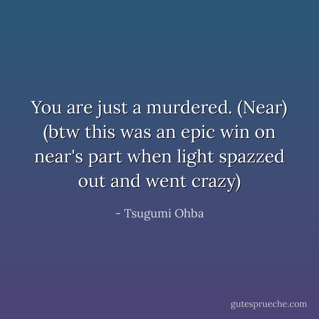 You are just a murdered. (Near) (btw this was an epic win on near's part when light spazzed out and went crazy) - Tsugumi Ohba