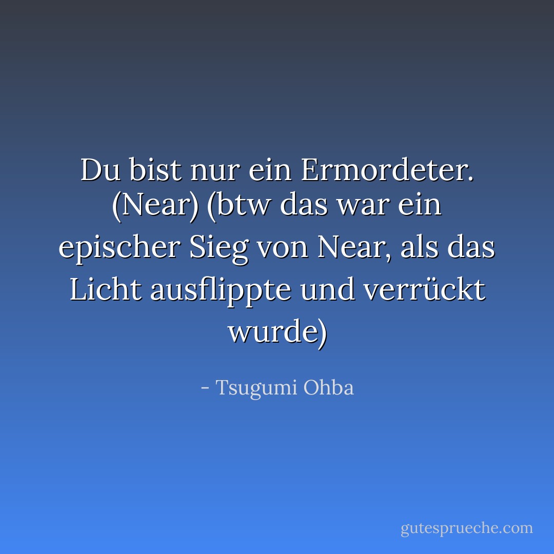 Du bist nur ein Ermordeter. (Near) (btw das war ein epischer Sieg von Near, als das Licht ausflippte und verrückt wurde) - Tsugumi Ohba<