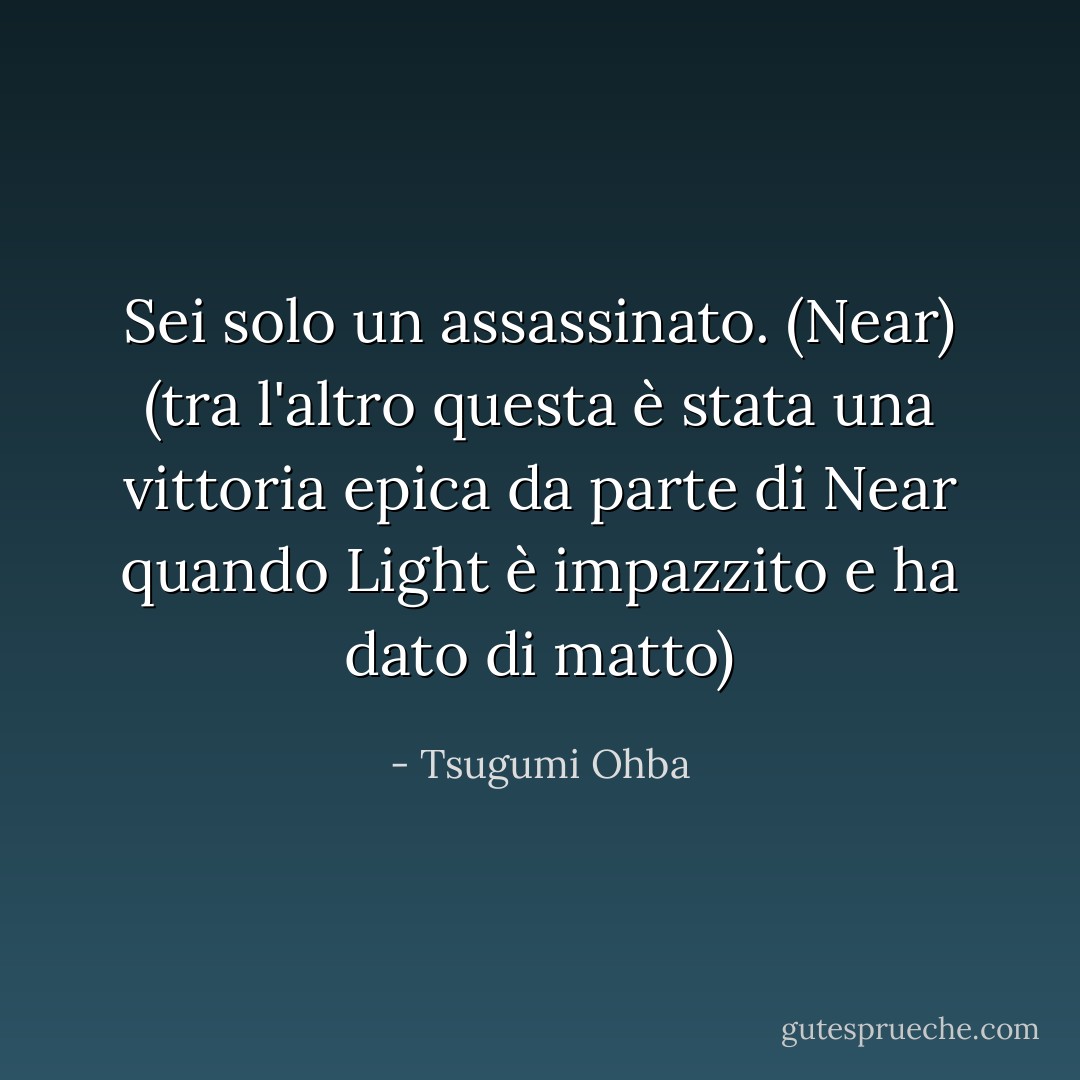 Sei solo un assassinato. (Near) (tra l'altro questa è stata una vittoria epica da parte di Near quando Light è impazzito e ha dato di matto) - Tsugumi Ohba