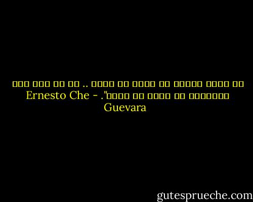 لن يكون لدينا ما نحيا من أجله .. إن لم نكن على استعداد أن نموت من أجله". - Ernesto Che Guevara