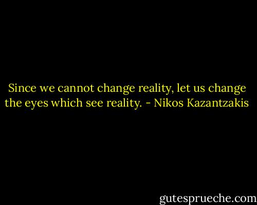 Since we cannot change reality, let us change the eyes which see reality. - Nikos Kazantzakis