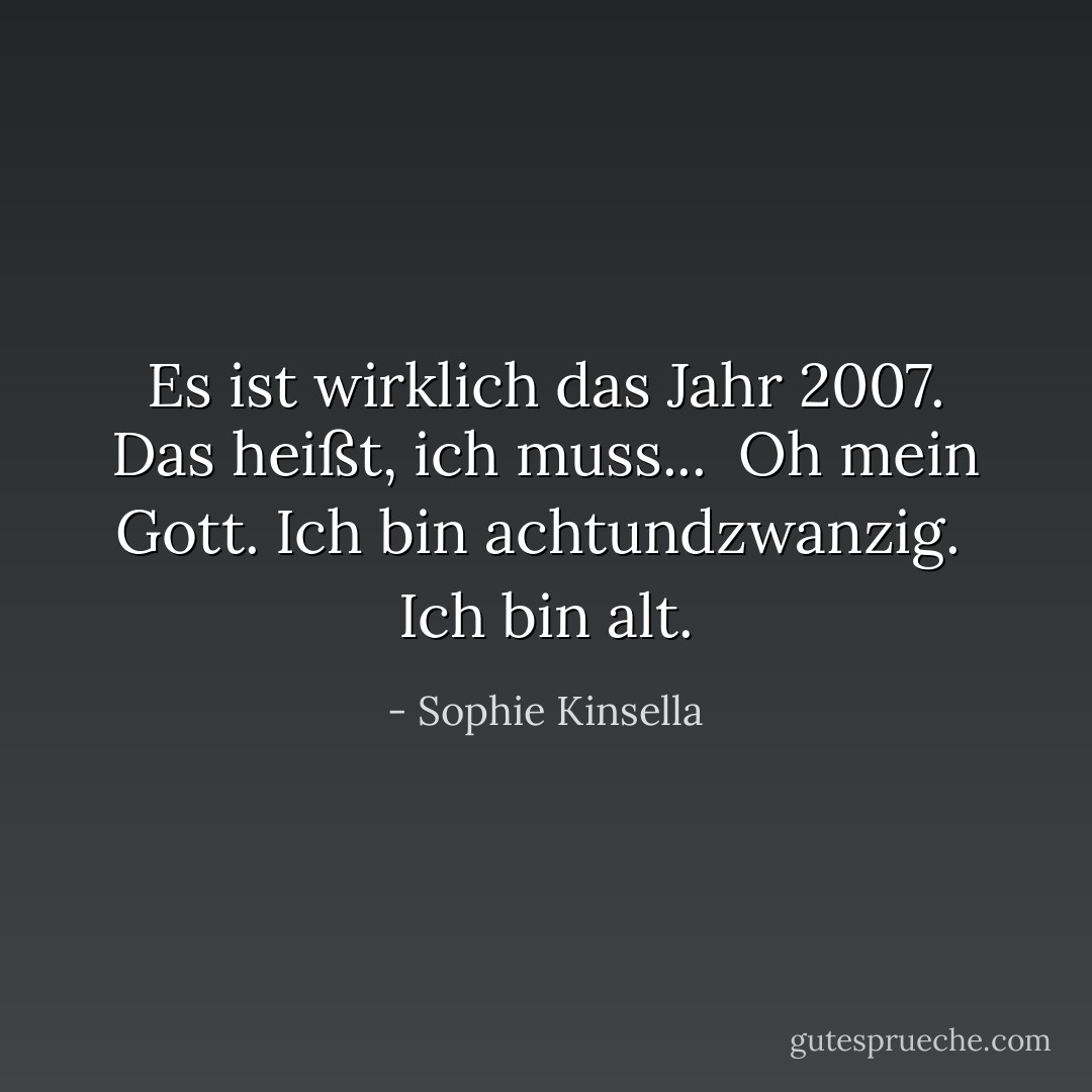 Es ist wirklich das Jahr 2007. Das heißt, ich muss...<br /><br />Oh mein Gott. Ich bin achtundzwanzig.<br /><br />Ich bin alt. - Sophie Kinsella<