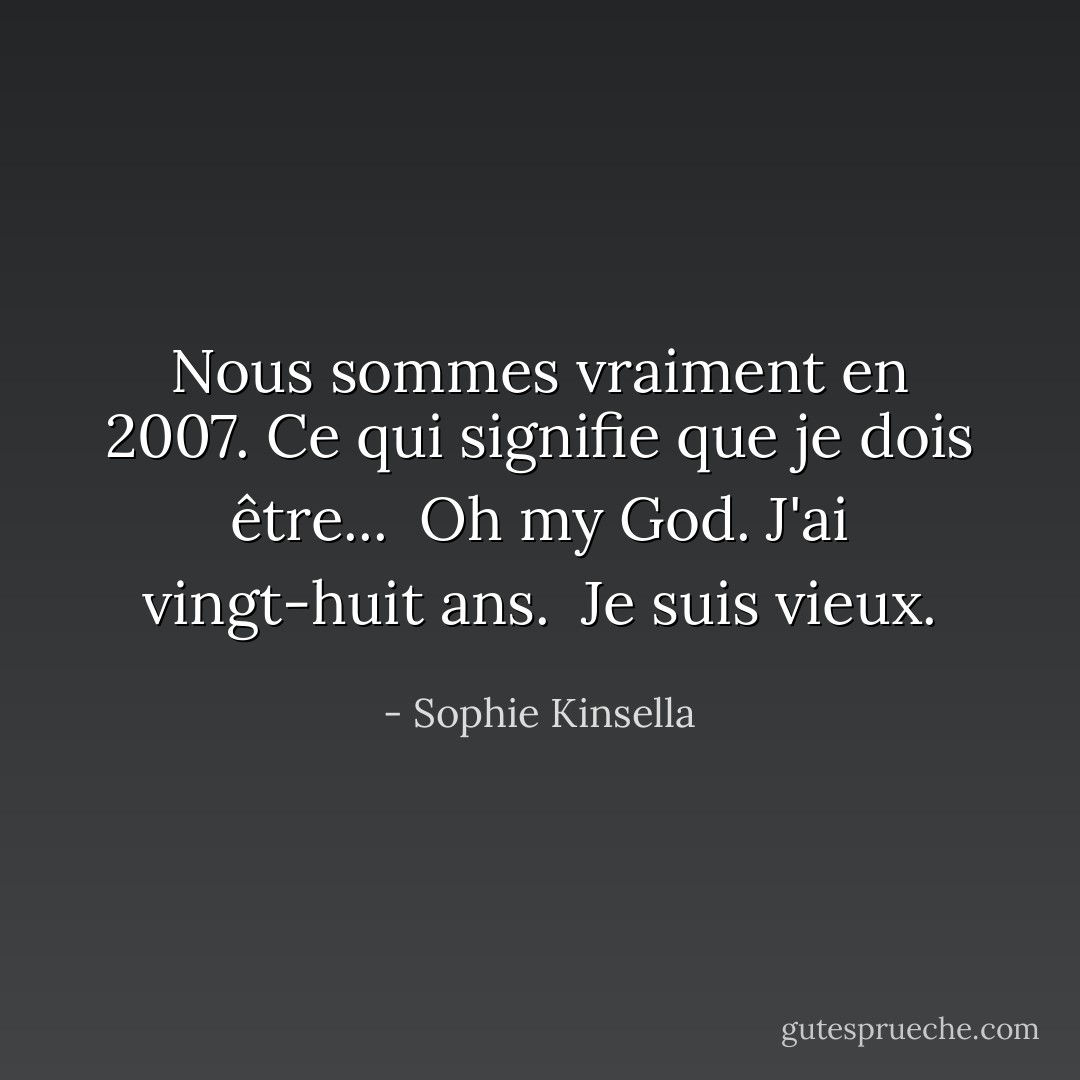 Nous sommes vraiment en 2007. Ce qui signifie que je dois être...<br /><br />Oh my God. J'ai vingt-huit ans.<br /><br />Je suis vieux. - Sophie Kinsella