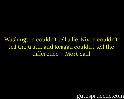 Washington couldn't tell a lie, Nixon couldn't tell the truth, and Reagan couldn't tell the difference. - Mort Sahl
