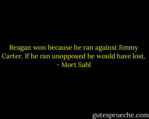 Reagan won because he ran against Jimmy Carter. If he ran unopposed he would have lost. - Mort Sahl