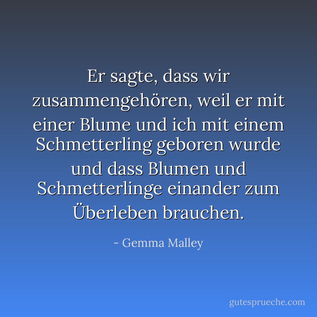 Er sagte, dass wir zusammengehören, weil er mit einer Blume und ich mit einem Schmetterling geboren wurde und dass Blumen und Schmetterlinge einander zum Überleben brauchen. - Gemma Malley<