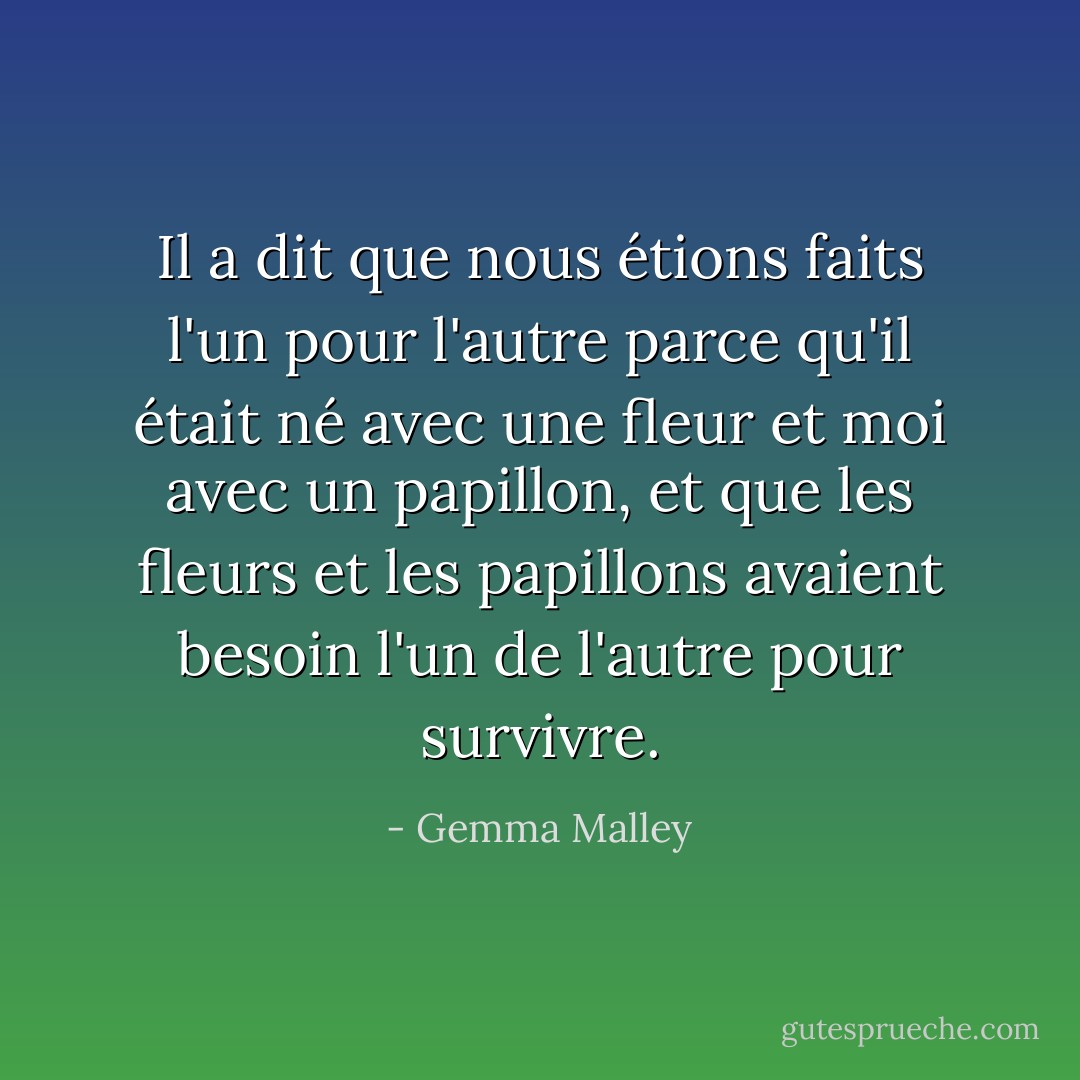 Il a dit que nous étions faits l'un pour l'autre parce qu'il était né avec une fleur et moi avec un papillon, et que les fleurs et les papillons avaient besoin l'un de l'autre pour survivre. - Gemma Malley