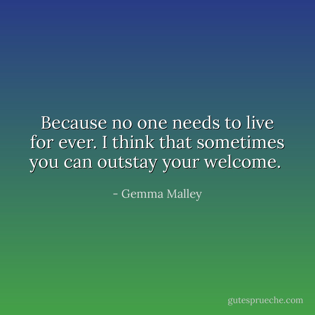 Because no one needs to live for ever. I think that sometimes you can outstay your welcome.<br /> - Gemma Malley