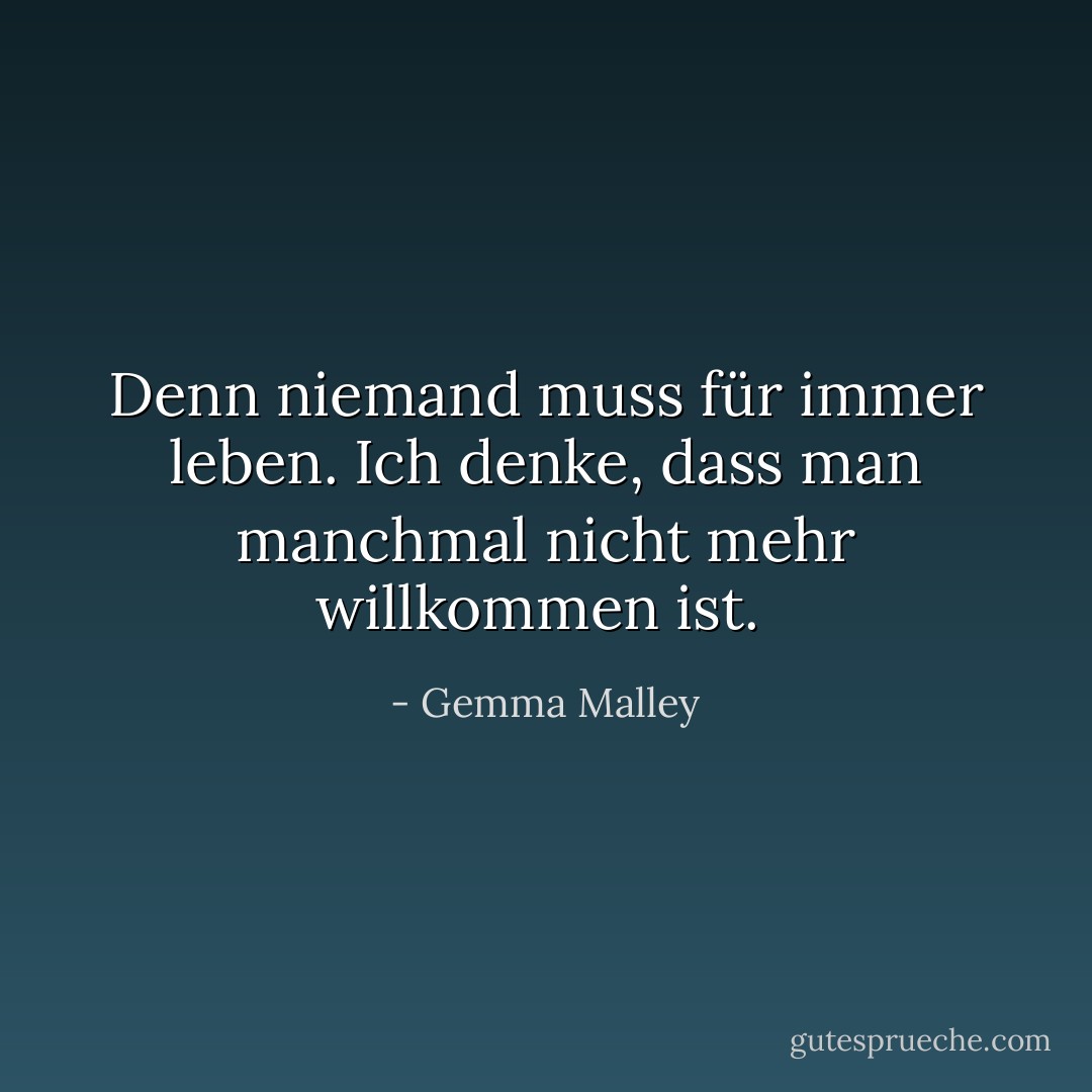 Denn niemand muss für immer leben. Ich denke, dass man manchmal nicht mehr willkommen ist.<br /> - Gemma Malley<