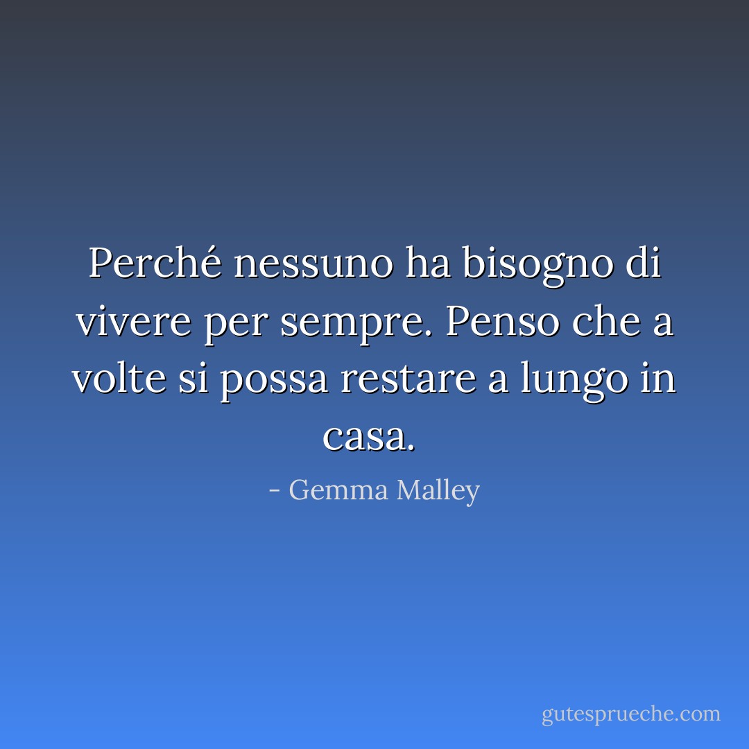 Perché nessuno ha bisogno di vivere per sempre. Penso che a volte si possa restare a lungo in casa.<br /> - Gemma Malley
