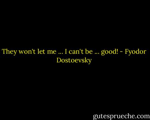 They won't let me ... I can't be ... good! - Fyodor Dostoevsky