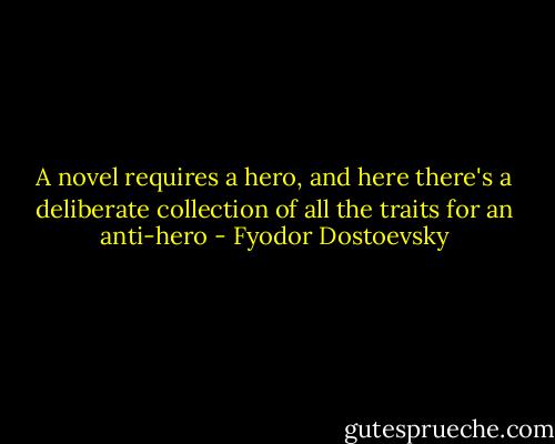 A novel requires a hero, and here there's a deliberate collection of all the traits for an anti-hero - Fyodor Dostoevsky