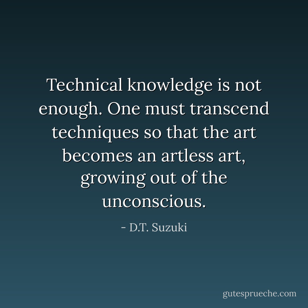 Technical knowledge is not enough. One must transcend techniques so that the art becomes an artless art, growing out of the unconscious. - D.T. Suzuki