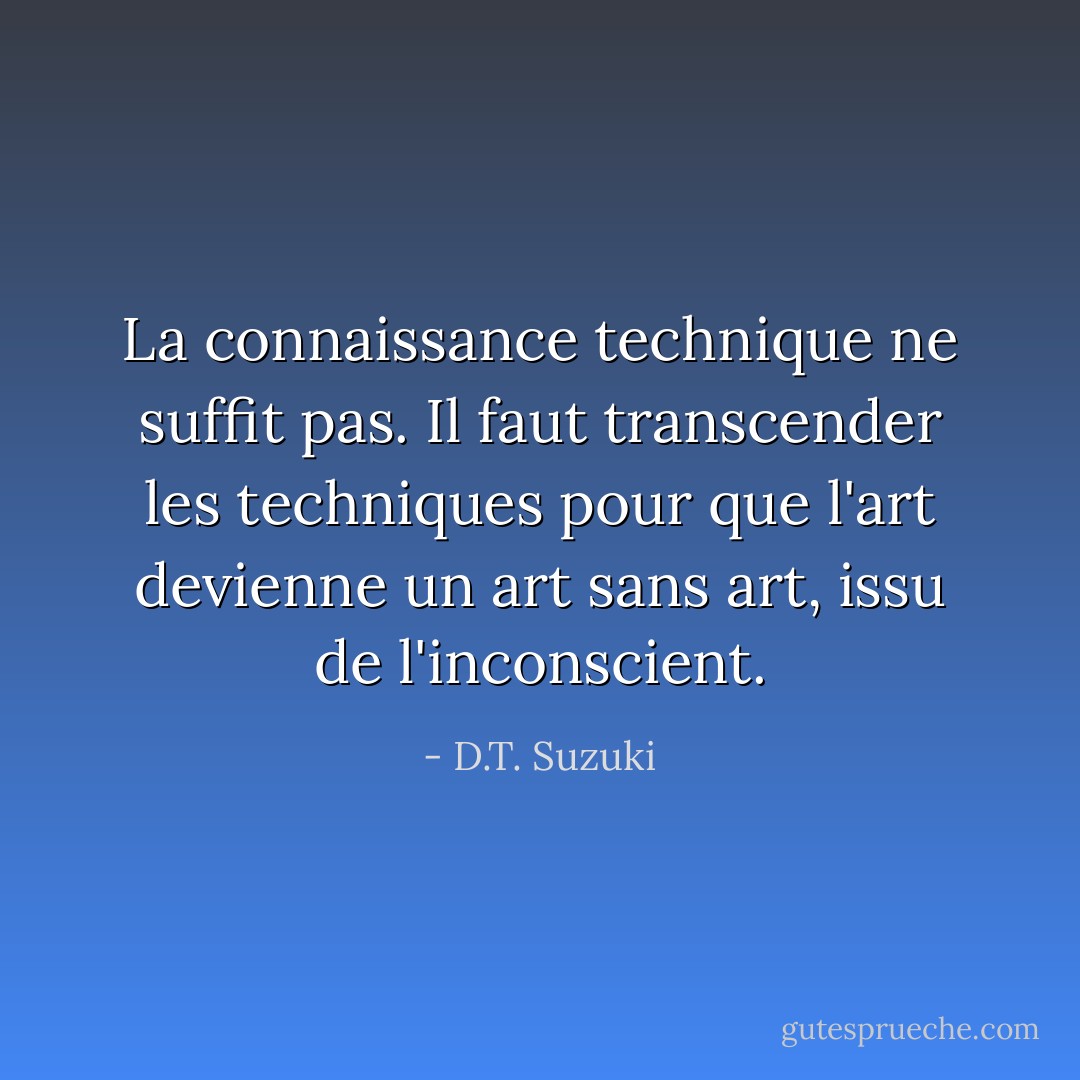 La connaissance technique ne suffit pas. Il faut transcender les techniques pour que l'art devienne un art sans art, issu de l'inconscient. - D.T. Suzuki