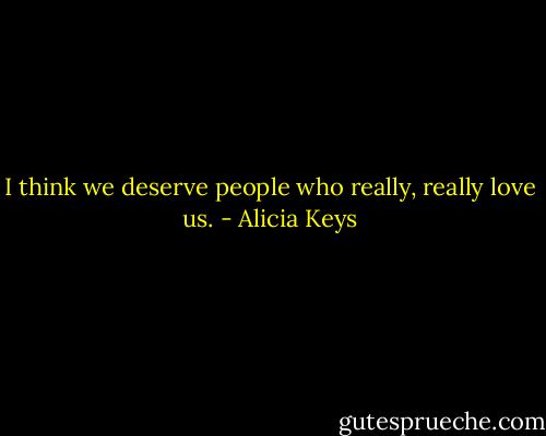 I think we deserve people who really, really love us. - Alicia Keys